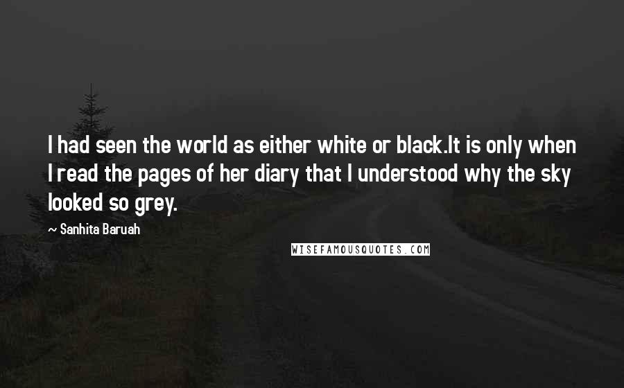 Sanhita Baruah Quotes: I had seen the world as either white or black.It is only when I read the pages of her diary that I understood why the sky looked so grey.