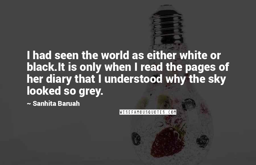 Sanhita Baruah Quotes: I had seen the world as either white or black.It is only when I read the pages of her diary that I understood why the sky looked so grey.