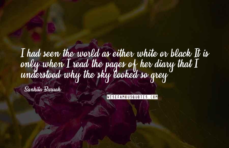 Sanhita Baruah Quotes: I had seen the world as either white or black.It is only when I read the pages of her diary that I understood why the sky looked so grey.