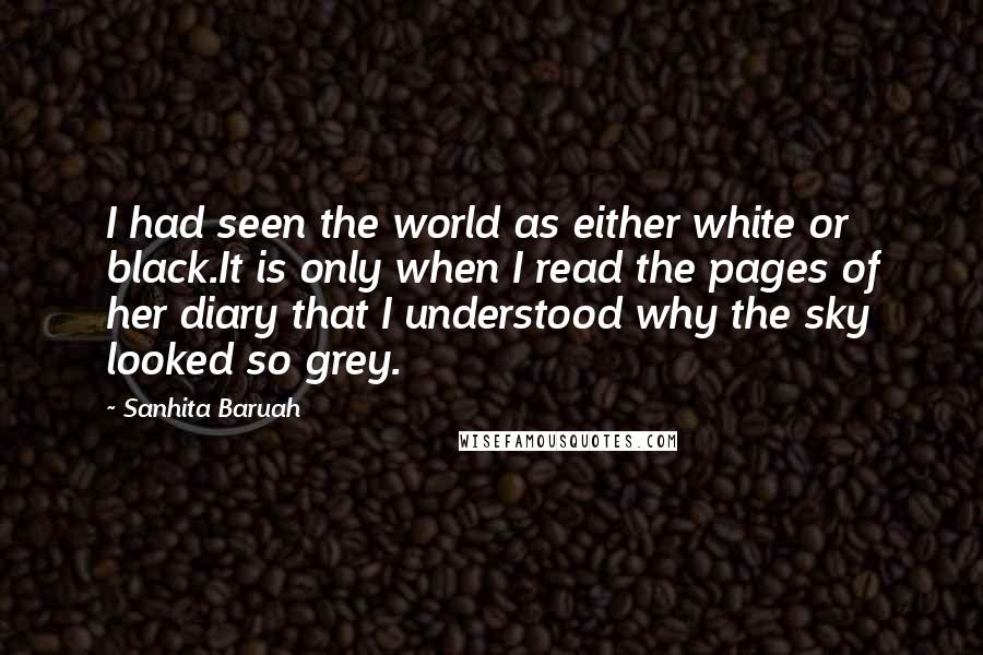 Sanhita Baruah Quotes: I had seen the world as either white or black.It is only when I read the pages of her diary that I understood why the sky looked so grey.