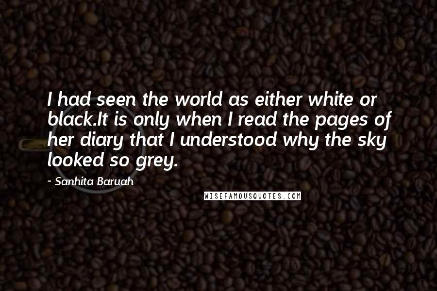 Sanhita Baruah Quotes: I had seen the world as either white or black.It is only when I read the pages of her diary that I understood why the sky looked so grey.