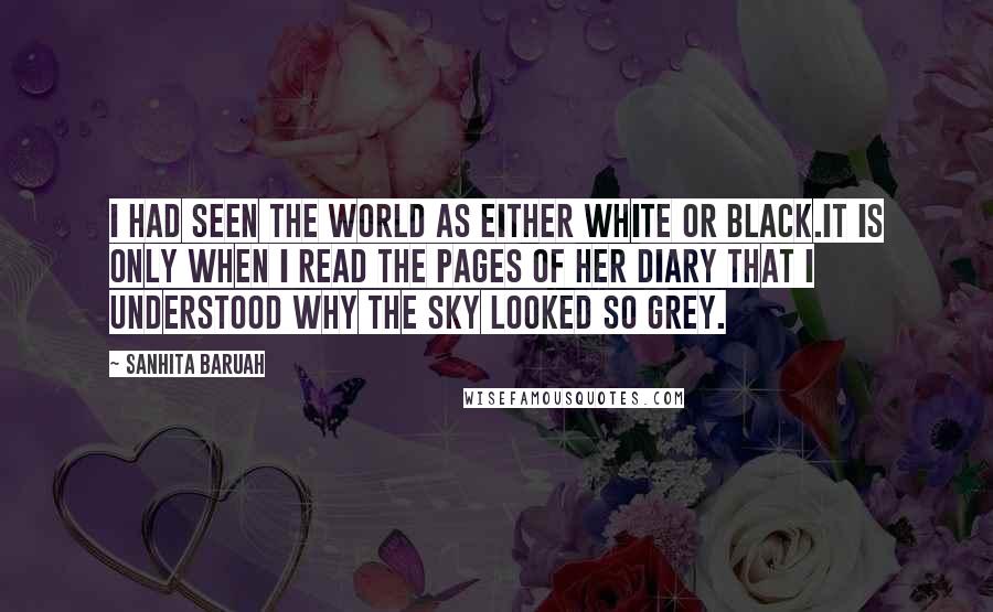 Sanhita Baruah Quotes: I had seen the world as either white or black.It is only when I read the pages of her diary that I understood why the sky looked so grey.