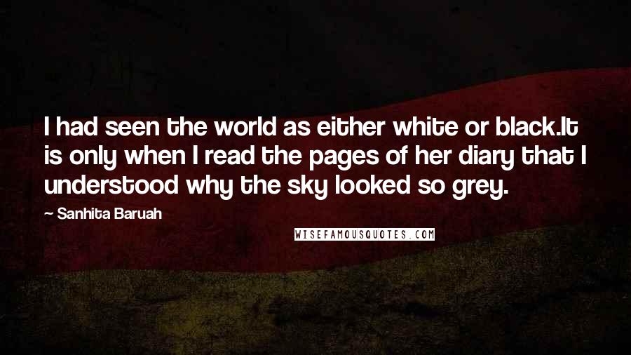 Sanhita Baruah Quotes: I had seen the world as either white or black.It is only when I read the pages of her diary that I understood why the sky looked so grey.