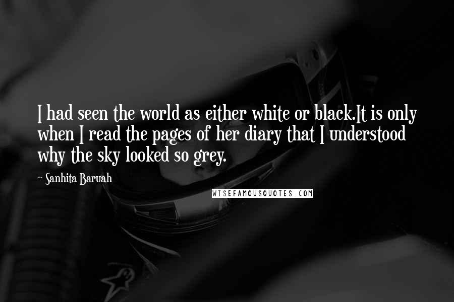 Sanhita Baruah Quotes: I had seen the world as either white or black.It is only when I read the pages of her diary that I understood why the sky looked so grey.