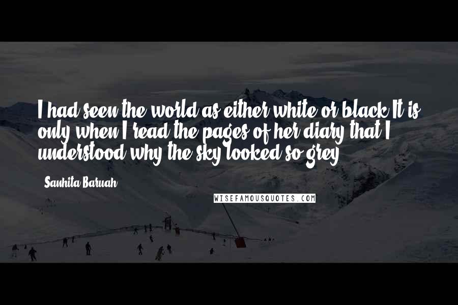 Sanhita Baruah Quotes: I had seen the world as either white or black.It is only when I read the pages of her diary that I understood why the sky looked so grey.