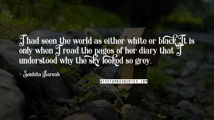 Sanhita Baruah Quotes: I had seen the world as either white or black.It is only when I read the pages of her diary that I understood why the sky looked so grey.