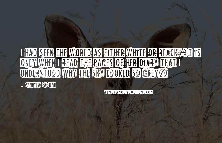 Sanhita Baruah Quotes: I had seen the world as either white or black.It is only when I read the pages of her diary that I understood why the sky looked so grey.