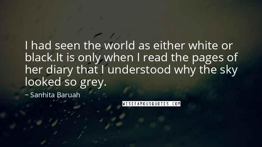 Sanhita Baruah Quotes: I had seen the world as either white or black.It is only when I read the pages of her diary that I understood why the sky looked so grey.