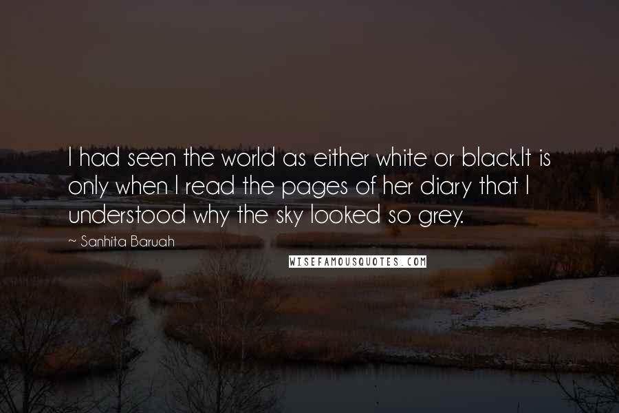 Sanhita Baruah Quotes: I had seen the world as either white or black.It is only when I read the pages of her diary that I understood why the sky looked so grey.