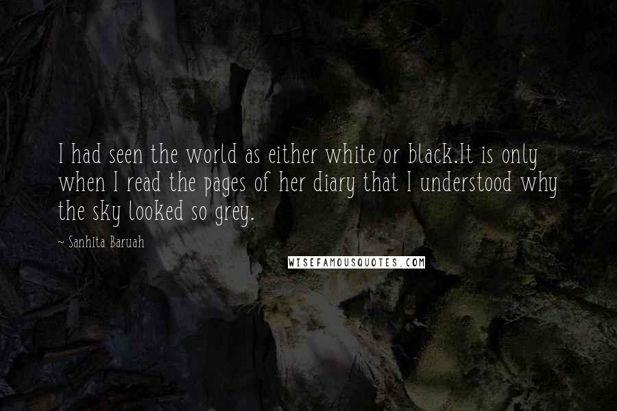 Sanhita Baruah Quotes: I had seen the world as either white or black.It is only when I read the pages of her diary that I understood why the sky looked so grey.