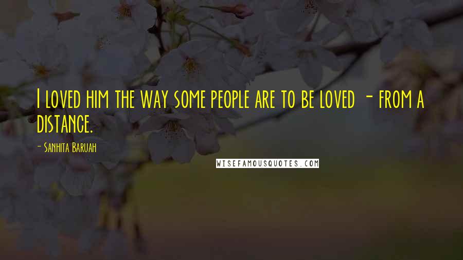 Sanhita Baruah Quotes: I loved him the way some people are to be loved - from a distance.