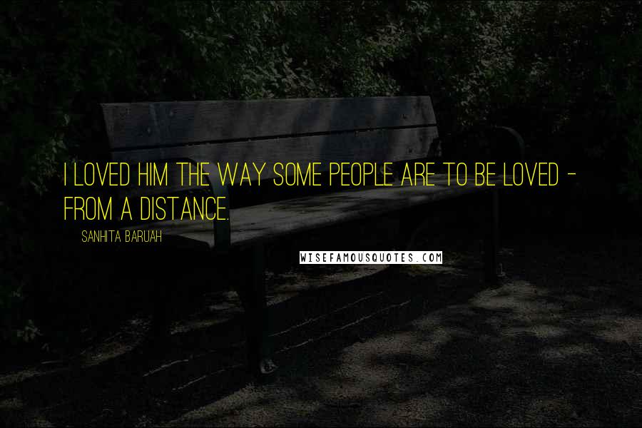 Sanhita Baruah Quotes: I loved him the way some people are to be loved - from a distance.