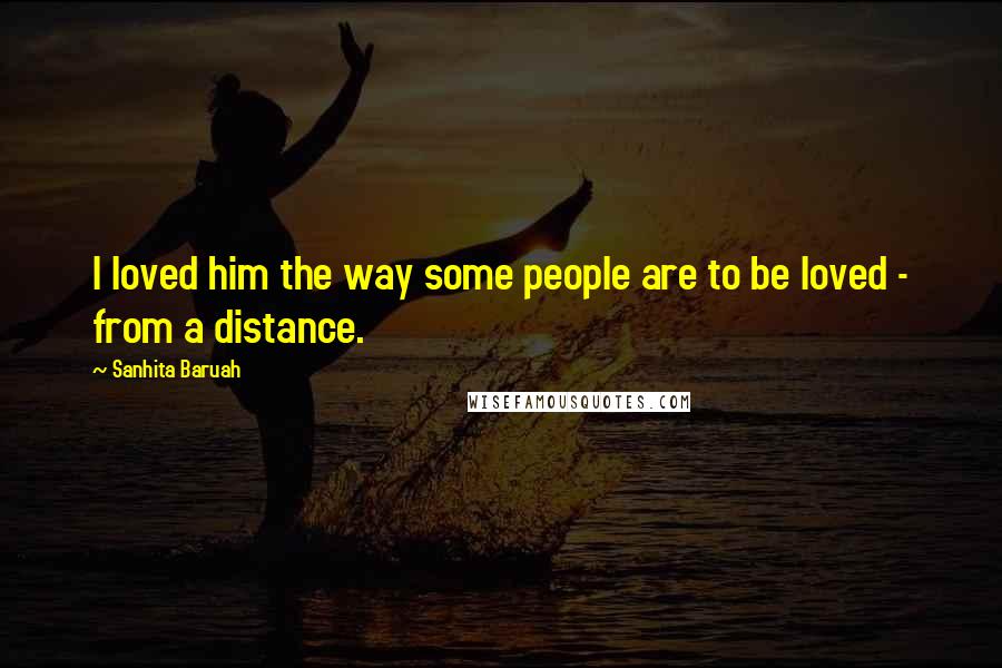 Sanhita Baruah Quotes: I loved him the way some people are to be loved - from a distance.