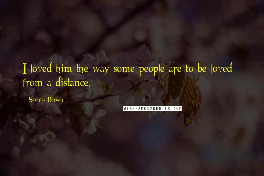 Sanhita Baruah Quotes: I loved him the way some people are to be loved - from a distance.