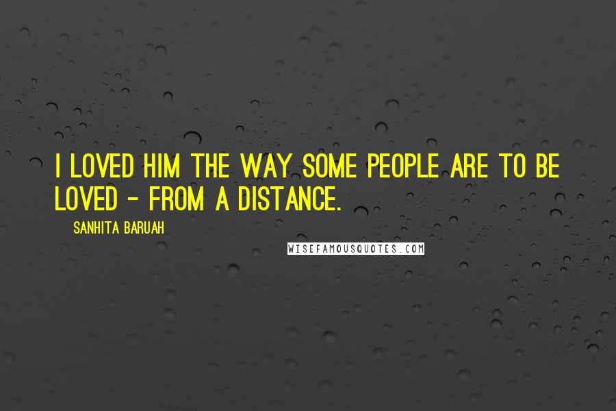 Sanhita Baruah Quotes: I loved him the way some people are to be loved - from a distance.