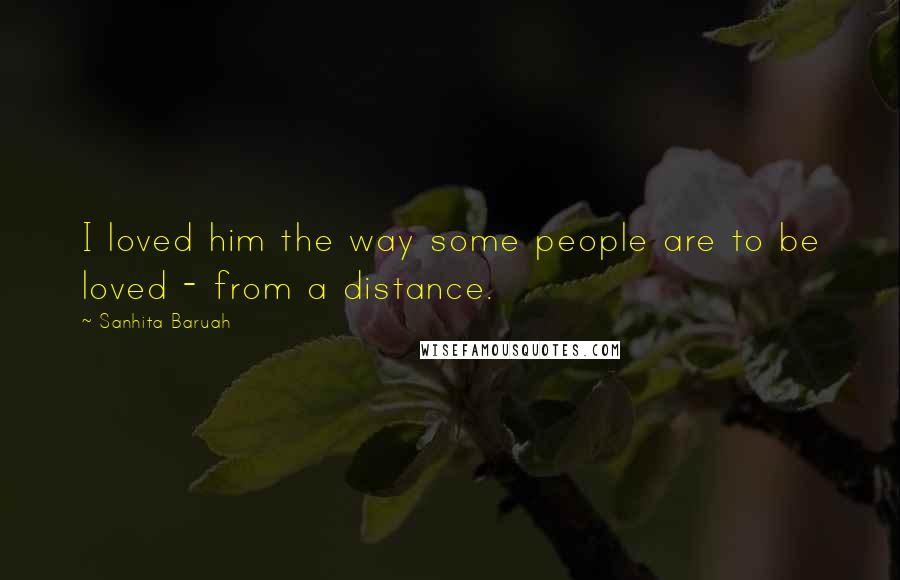 Sanhita Baruah Quotes: I loved him the way some people are to be loved - from a distance.