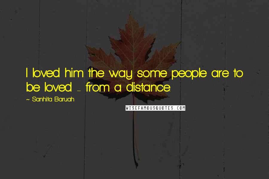 Sanhita Baruah Quotes: I loved him the way some people are to be loved - from a distance.