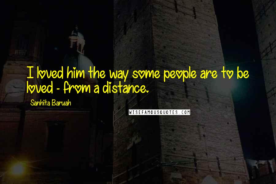 Sanhita Baruah Quotes: I loved him the way some people are to be loved - from a distance.