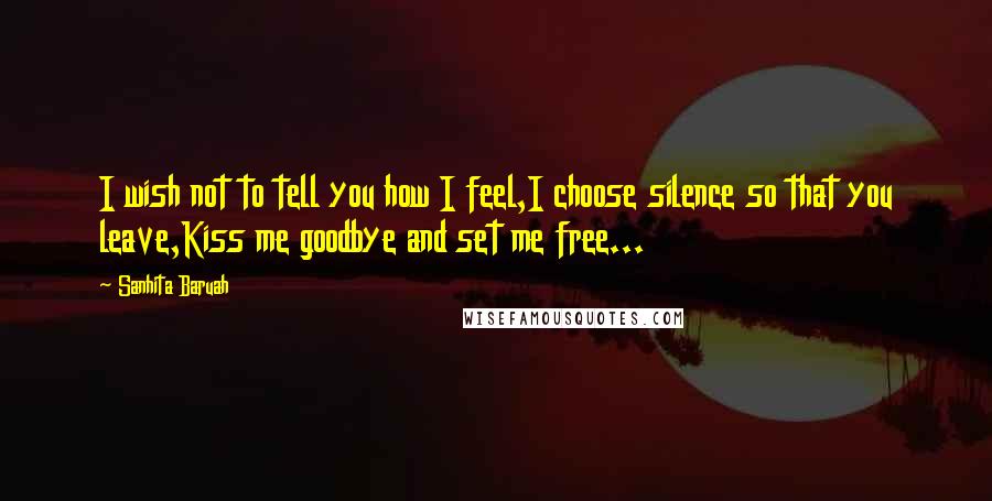 Sanhita Baruah Quotes: I wish not to tell you how I feel,I choose silence so that you leave,Kiss me goodbye and set me free...