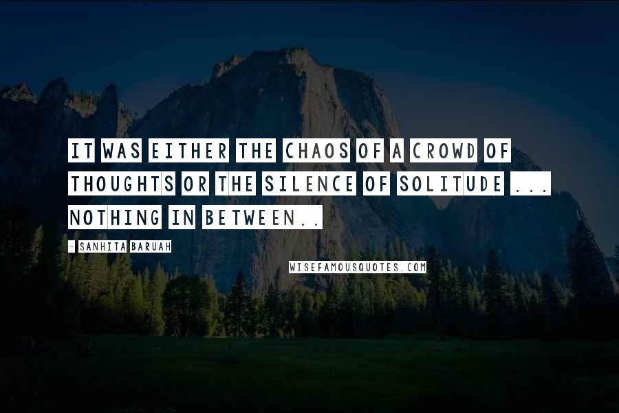 Sanhita Baruah Quotes: It was either the chaos of a crowd of thoughts or the silence of solitude ... nothing in between..