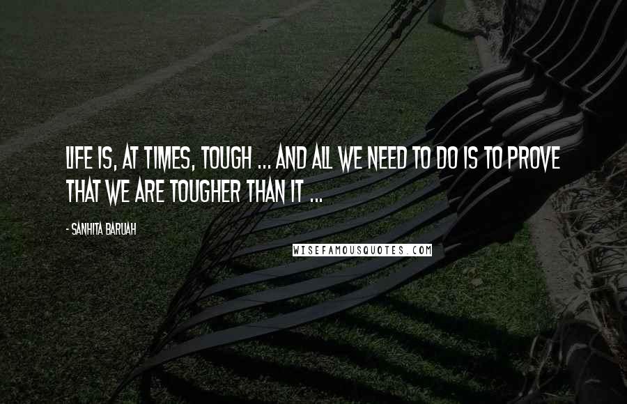 Sanhita Baruah Quotes: Life is, at times, tough ... And all we need to do is to prove that we are tougher than it ...