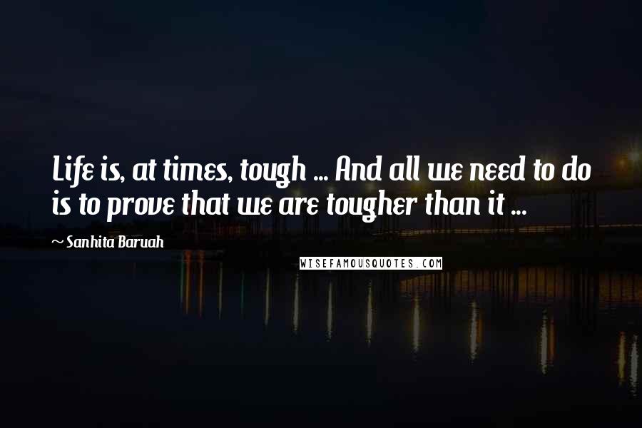 Sanhita Baruah Quotes: Life is, at times, tough ... And all we need to do is to prove that we are tougher than it ...