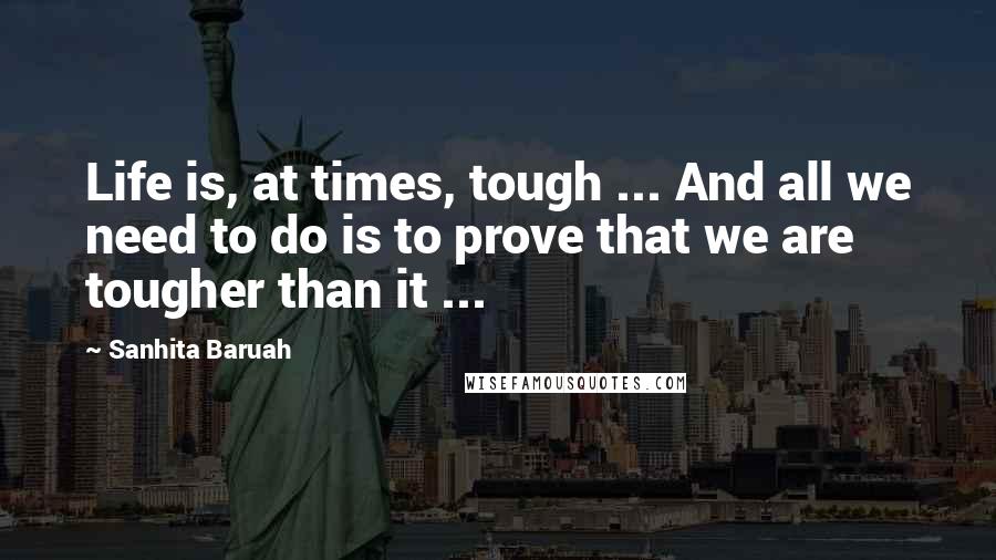 Sanhita Baruah Quotes: Life is, at times, tough ... And all we need to do is to prove that we are tougher than it ...