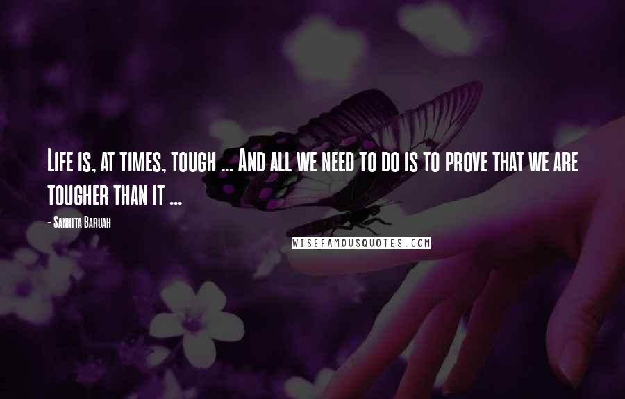 Sanhita Baruah Quotes: Life is, at times, tough ... And all we need to do is to prove that we are tougher than it ...