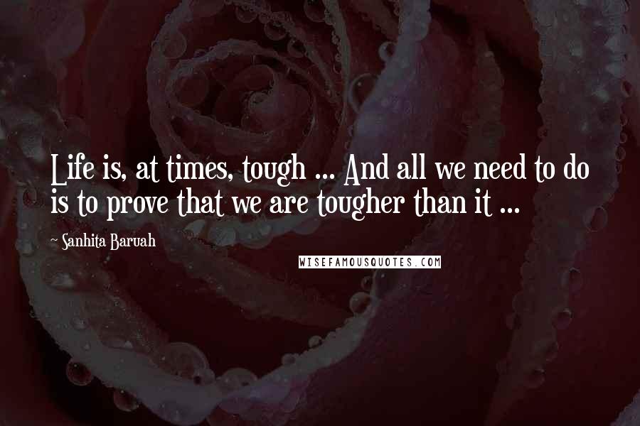 Sanhita Baruah Quotes: Life is, at times, tough ... And all we need to do is to prove that we are tougher than it ...