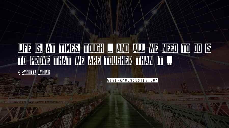 Sanhita Baruah Quotes: Life is, at times, tough ... And all we need to do is to prove that we are tougher than it ...