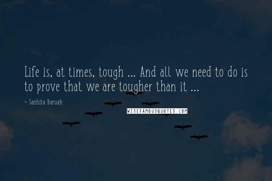 Sanhita Baruah Quotes: Life is, at times, tough ... And all we need to do is to prove that we are tougher than it ...