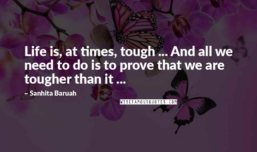 Sanhita Baruah Quotes: Life is, at times, tough ... And all we need to do is to prove that we are tougher than it ...