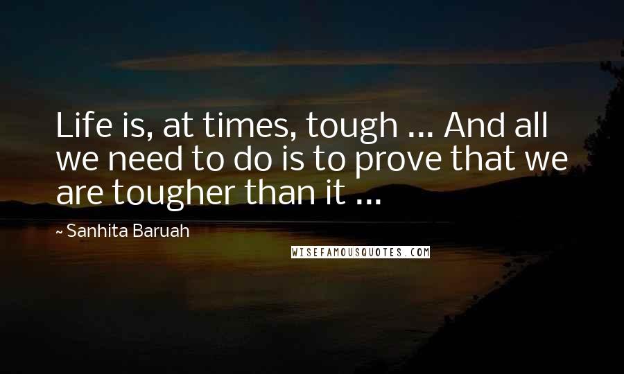 Sanhita Baruah Quotes: Life is, at times, tough ... And all we need to do is to prove that we are tougher than it ...