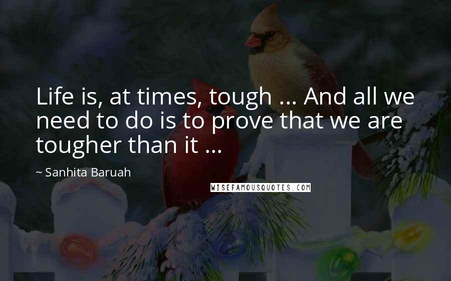 Sanhita Baruah Quotes: Life is, at times, tough ... And all we need to do is to prove that we are tougher than it ...