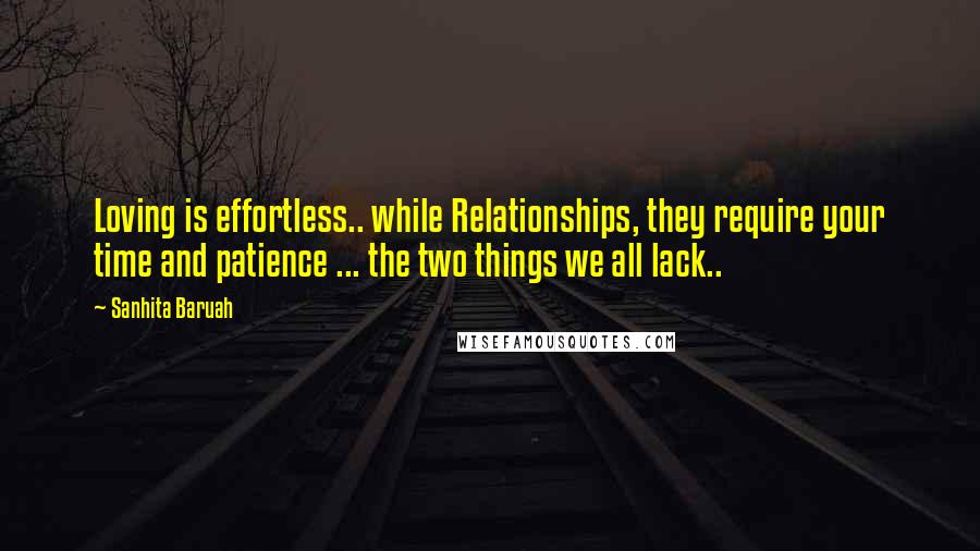 Sanhita Baruah Quotes: Loving is effortless.. while Relationships, they require your time and patience ... the two things we all lack..