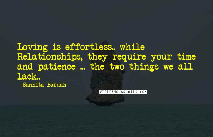 Sanhita Baruah Quotes: Loving is effortless.. while Relationships, they require your time and patience ... the two things we all lack..