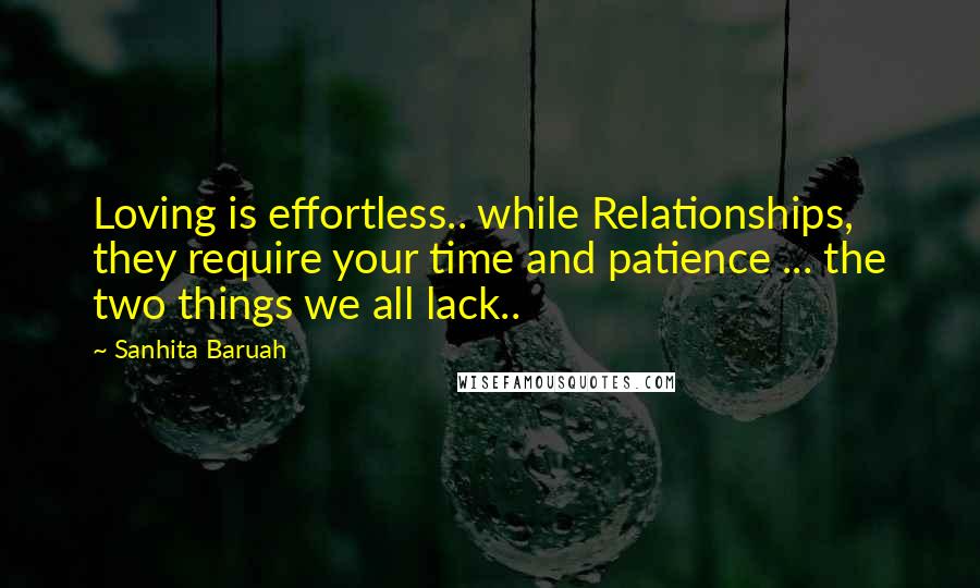 Sanhita Baruah Quotes: Loving is effortless.. while Relationships, they require your time and patience ... the two things we all lack..