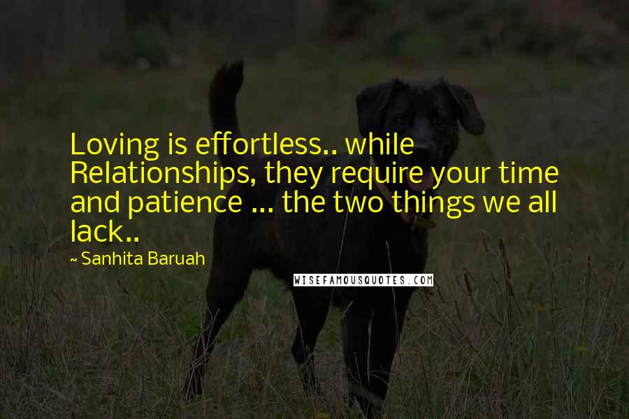 Sanhita Baruah Quotes: Loving is effortless.. while Relationships, they require your time and patience ... the two things we all lack..