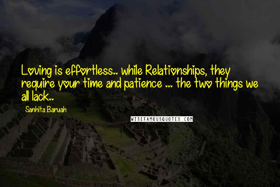 Sanhita Baruah Quotes: Loving is effortless.. while Relationships, they require your time and patience ... the two things we all lack..