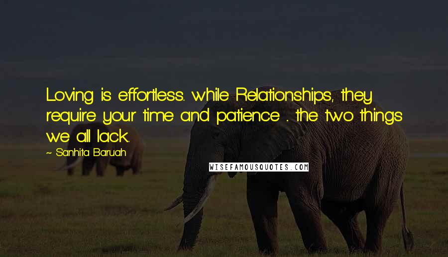 Sanhita Baruah Quotes: Loving is effortless.. while Relationships, they require your time and patience ... the two things we all lack..