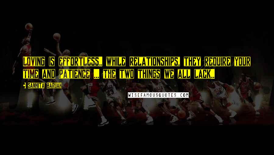 Sanhita Baruah Quotes: Loving is effortless.. while Relationships, they require your time and patience ... the two things we all lack..