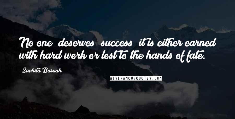 Sanhita Baruah Quotes: No one "deserves" success; it is either earned with hard work or lost to the hands of fate.