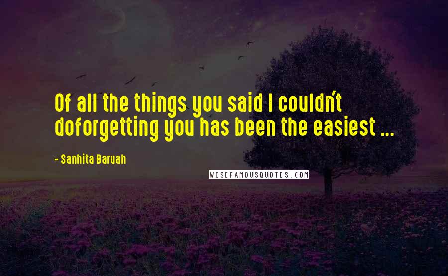 Sanhita Baruah Quotes: Of all the things you said I couldn't doforgetting you has been the easiest ...
