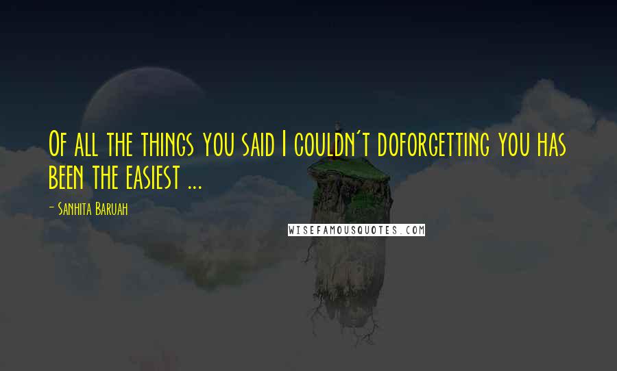 Sanhita Baruah Quotes: Of all the things you said I couldn't doforgetting you has been the easiest ...