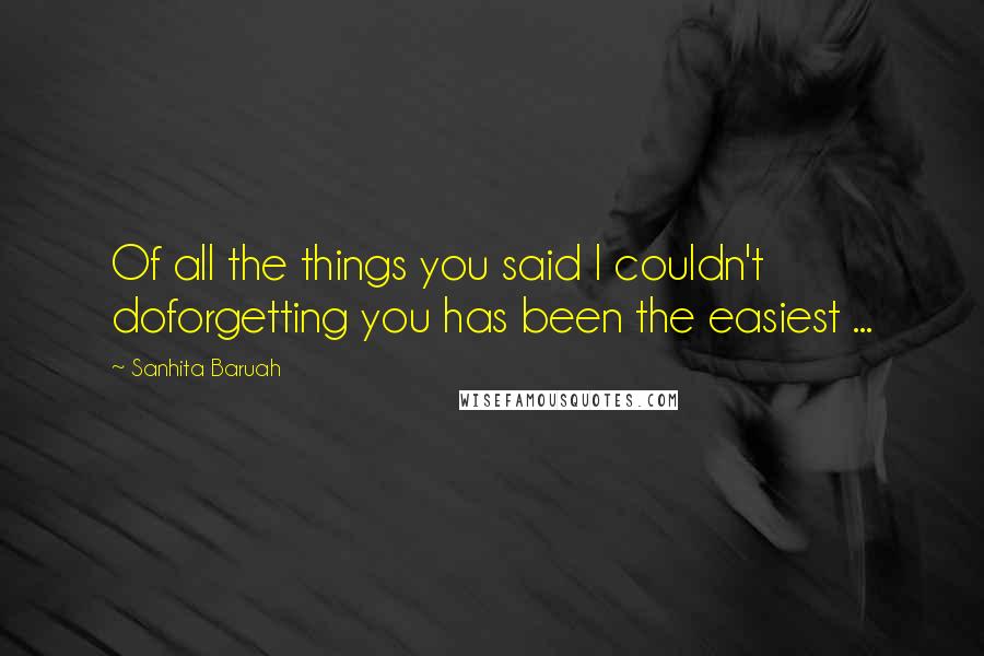 Sanhita Baruah Quotes: Of all the things you said I couldn't doforgetting you has been the easiest ...