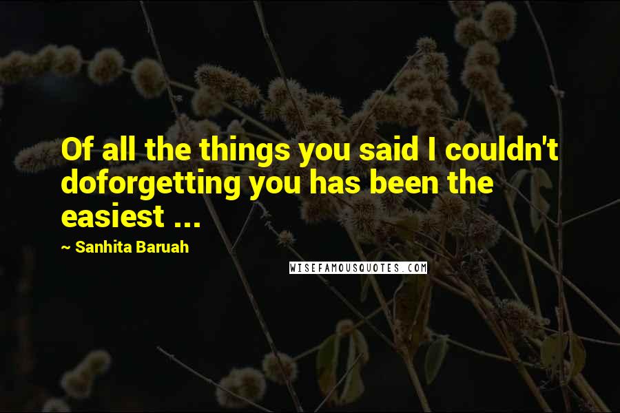 Sanhita Baruah Quotes: Of all the things you said I couldn't doforgetting you has been the easiest ...