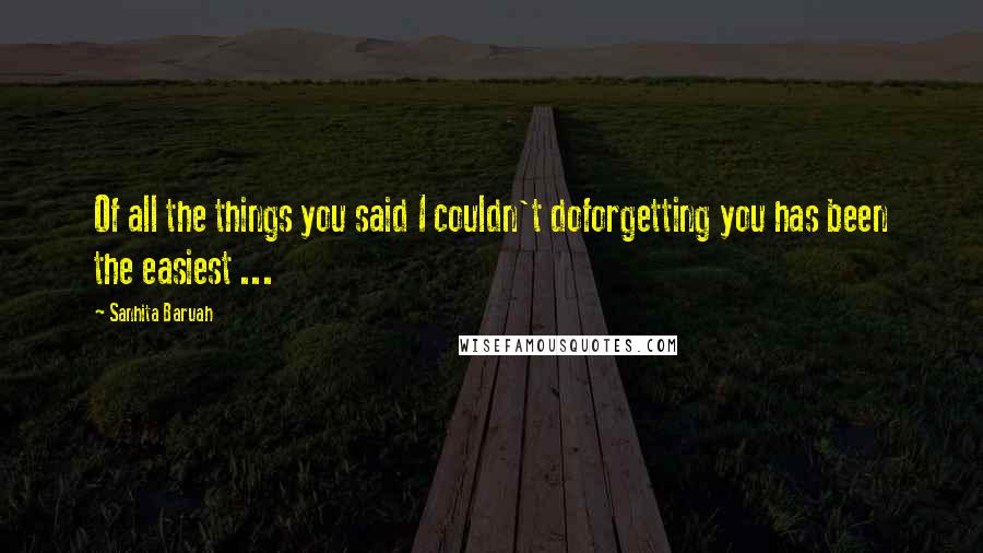 Sanhita Baruah Quotes: Of all the things you said I couldn't doforgetting you has been the easiest ...