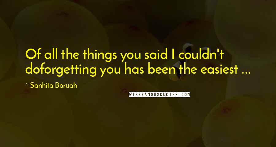 Sanhita Baruah Quotes: Of all the things you said I couldn't doforgetting you has been the easiest ...