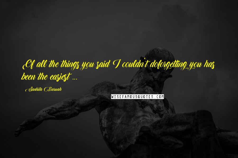 Sanhita Baruah Quotes: Of all the things you said I couldn't doforgetting you has been the easiest ...