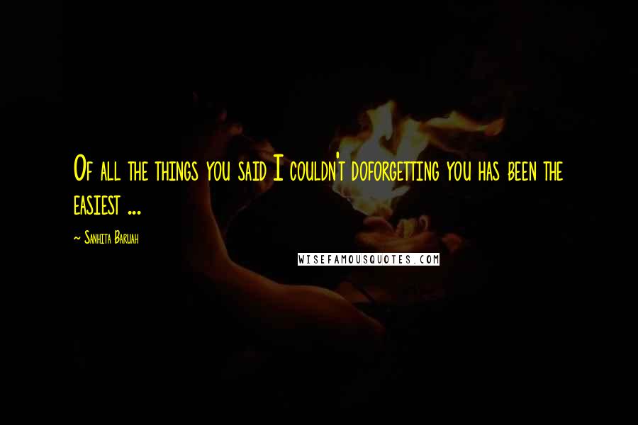 Sanhita Baruah Quotes: Of all the things you said I couldn't doforgetting you has been the easiest ...